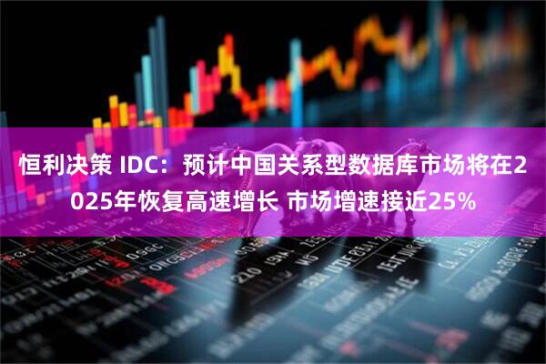 恒利决策 IDC：预计中国关系型数据库市场将在2025年恢复高速增长 市场增速接近25%