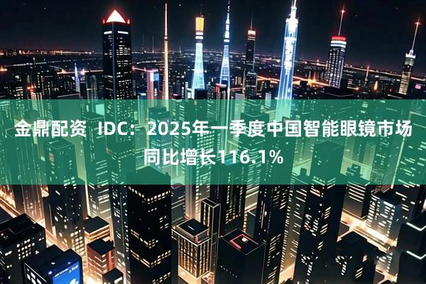金鼎配资  IDC：2025年一季度中国智能眼镜市场同比增长116.1%