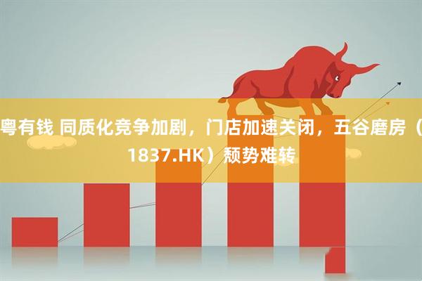 粤有钱 同质化竞争加剧，门店加速关闭，五谷磨房（1837.HK）颓势难转