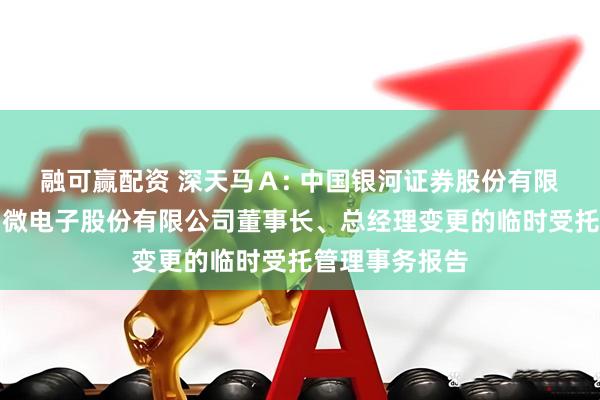 融可赢配资 深天马Ａ: 中国银河证券股份有限公司关于天马微电子股份有限公司董事长、总经理变更的临时受托管理事务报告