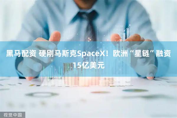 黑马配资 硬刚马斯克SpaceX！欧洲“星链”融资15亿美元