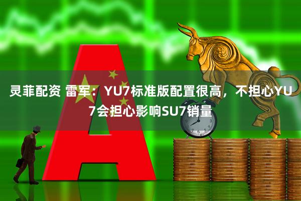 灵菲配资 雷军：YU7标准版配置很高，不担心YU7会担心影响SU7销量