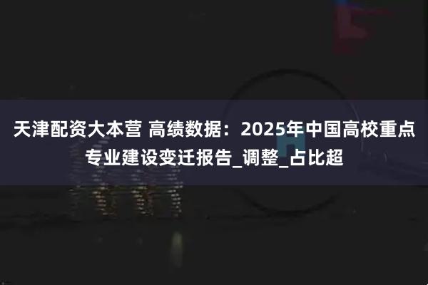 天津配资大本营 高绩数据：2025年中国高校重点专业建设变迁报告_调整_占比超