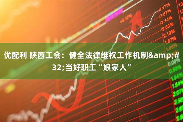 优配利 陕西工会：健全法律维权工作机制 当好职工“娘家人”