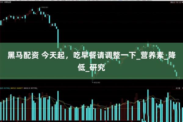 黑马配资 今天起，吃早餐请调整一下_营养素_降低_研究