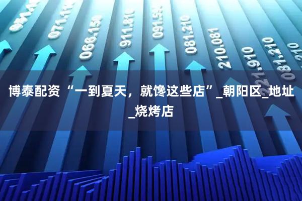 博泰配资 “一到夏天，就馋这些店”_朝阳区_地址_烧烤店