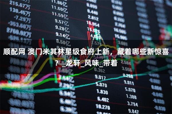 顺配网 澳门米其林星级食府上新，藏着哪些新惊喜？_龙轩_风味_带着