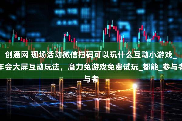 创通网 现场活动微信扫码可以玩什么互动小游戏_年会大屏互动玩法，魔力兔游戏免费试玩_都能_参与者
