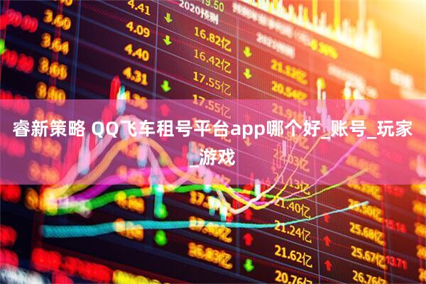 睿新策略 QQ飞车租号平台app哪个好_账号_玩家_游戏