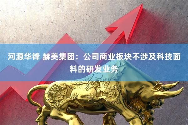 河源华锋 赫美集团：公司商业板块不涉及科技面料的研发业务