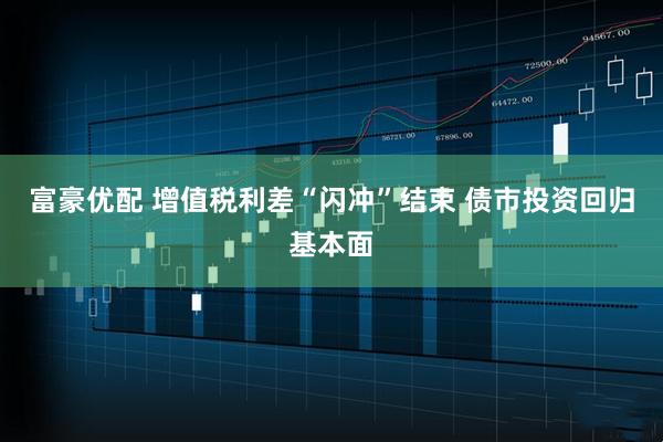 富豪优配 增值税利差“闪冲”结束 债市投资回归基本面