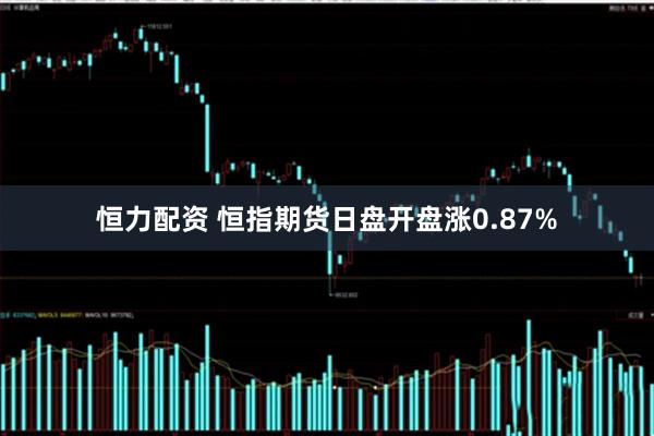 恒力配资 恒指期货日盘开盘涨0.87%