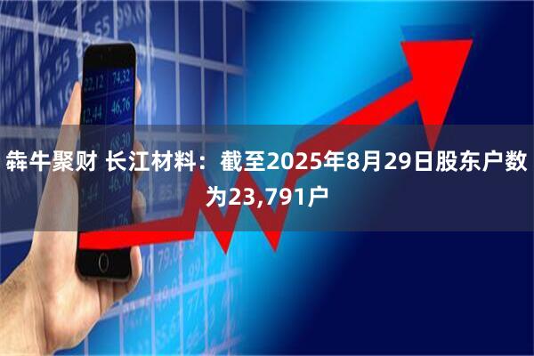 犇牛聚财 长江材料：截至2025年8月29日股东户数为23,791户