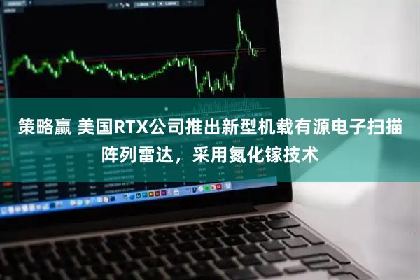 策略赢 美国RTX公司推出新型机载有源电子扫描阵列雷达，采用氮化镓技术