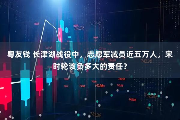 粤友钱 长津湖战役中，志愿军减员近五万人，宋时轮该负多大的责任？