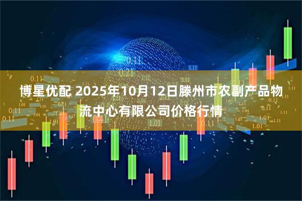 博星优配 2025年10月12日滕州市农副产品物流中心有限公司价格行情