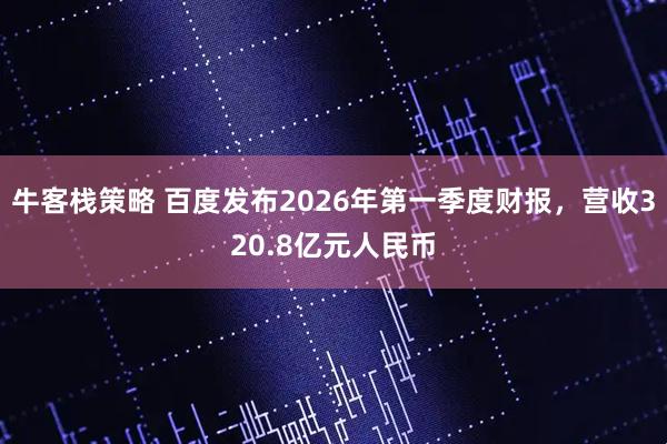 牛客栈策略 百度发布2026年第一季度财报，营收320.8亿元人民币