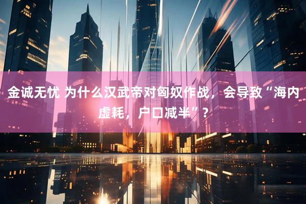 金诚无忧 为什么汉武帝对匈奴作战，会导致“海内虚耗，户口减半”？